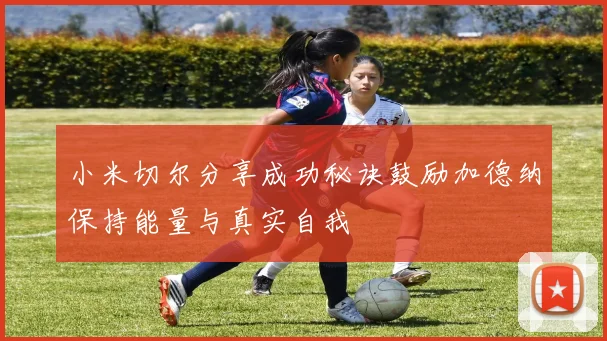 小米切尔分享成功秘诀鼓励加德纳保持能量与真实自我