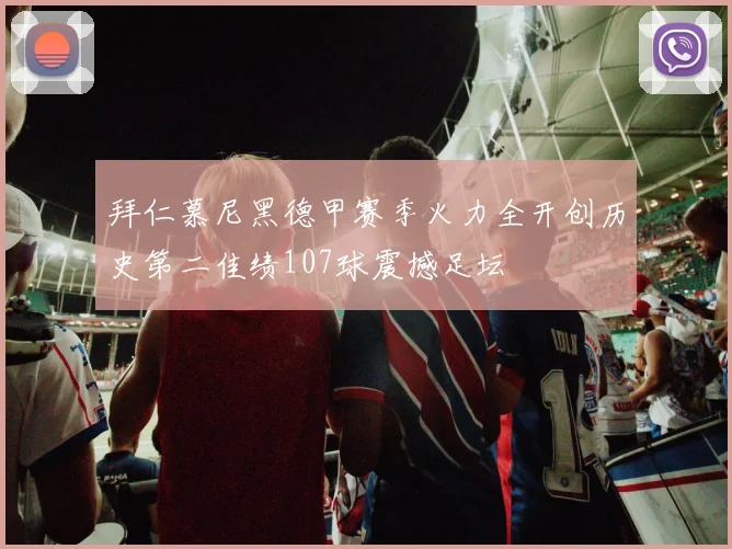 拜仁慕尼黑德甲赛季火力全开创历史第二佳绩107球震撼足坛