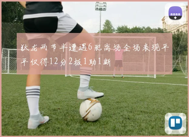 狄龙两节半遭遇6犯离场全场表现平平仅得12分2板1助1断