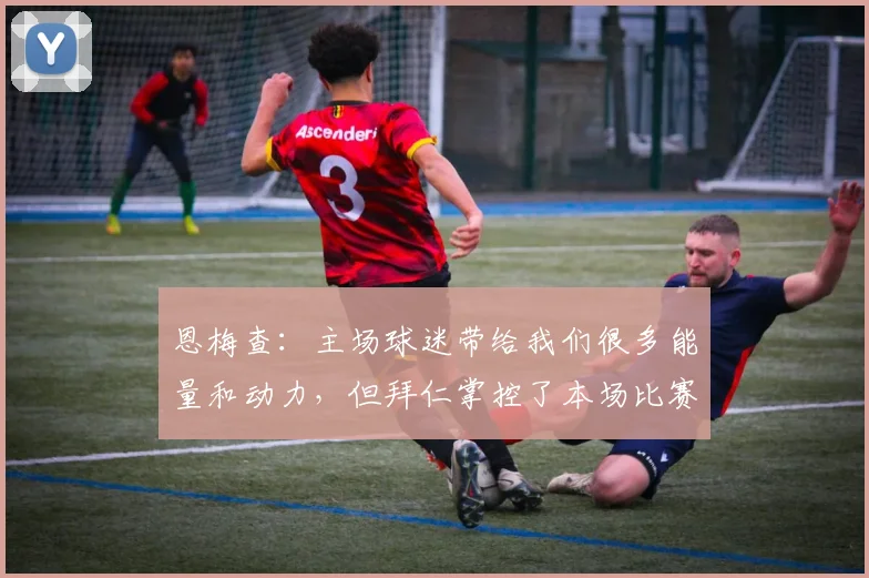 恩梅查：主场球迷带给我们很多能量和动力，但拜仁掌控了本场比赛