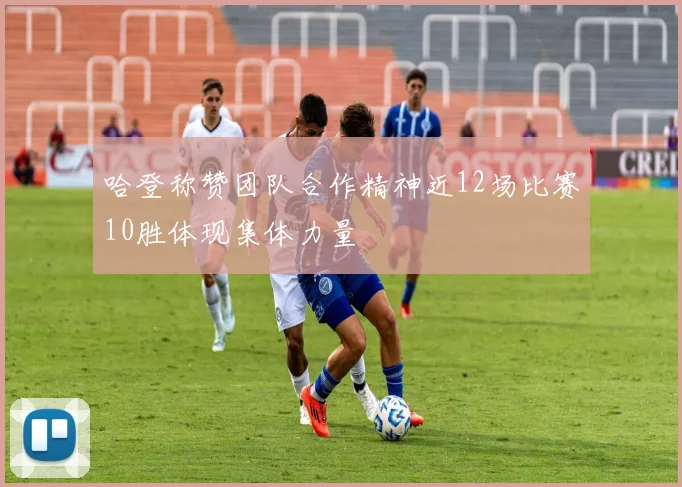 哈登称赞团队合作精神近12场比赛10胜体现集体力量