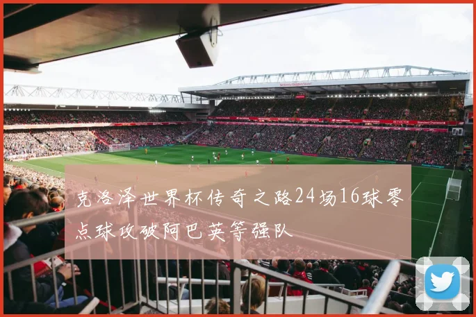 克洛泽世界杯传奇之路24场16球零点球攻破阿巴英等强队