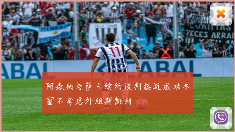 阿森纳与萨卡续约谈判接近成功冬窗不考虑外租斯凯利