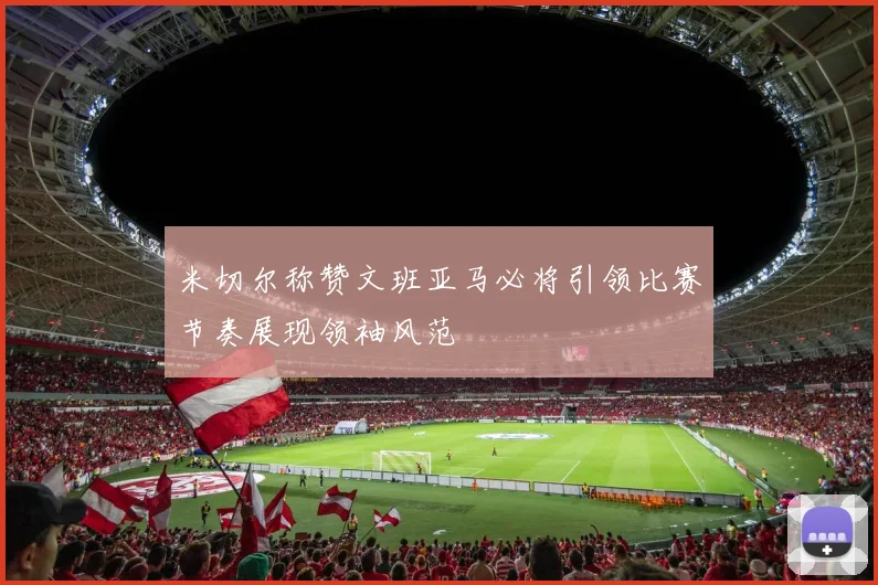 米切尔称赞文班亚马必将引领比赛节奏展现领袖风范