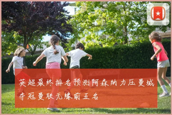 英超最终排名预测阿森纳力压曼城夺冠曼联无缘前五名