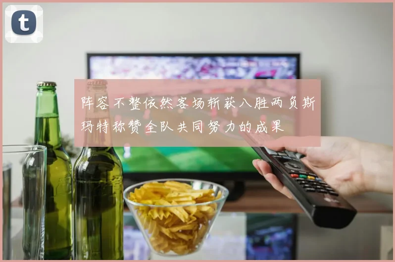 阵容不整依然客场斩获八胜两负斯玛特称赞全队共同努力的成果