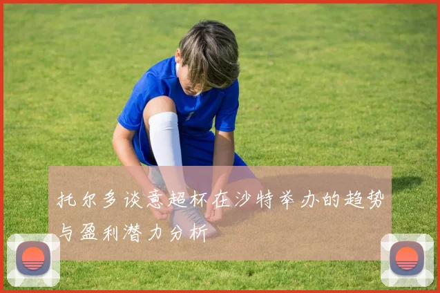 托尔多谈意超杯在沙特举办的趋势与盈利潜力分析
