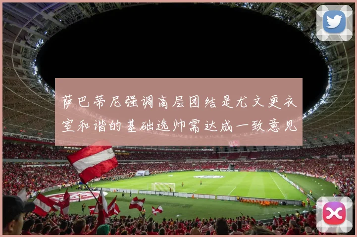 萨巴蒂尼强调高层团结是尤文更衣室和谐的基础选帅需达成一致意见