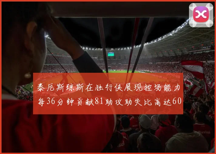泰厄斯琼斯在独行侠展现控场能力每36分钟贡献81助攻助失比高达60