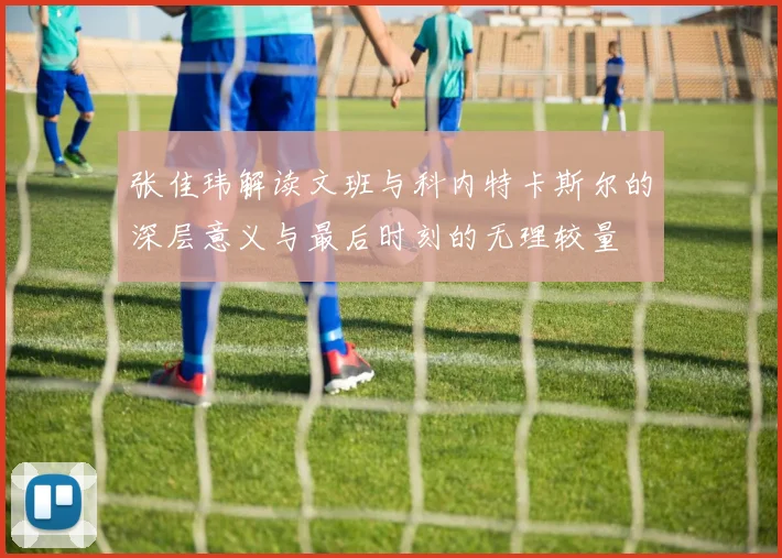 张佳玮解读文班与科内特卡斯尔的深层意义与最后时刻的无理较量
