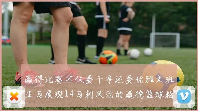 赢得比赛不仅要干净还要优雅文班亚马展现14马刺风范的道德篮球精神