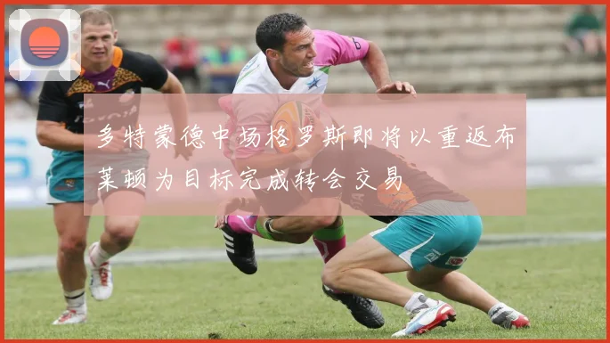 多特蒙德中场格罗斯即将以重返布莱顿为目标完成转会交易