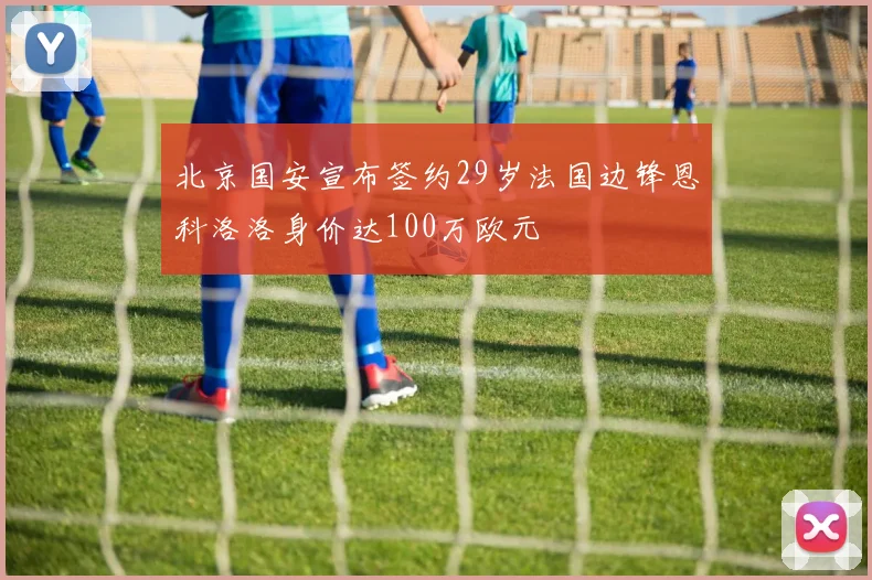 北京国安宣布签约29岁法国边锋恩科洛洛身价达100万欧元