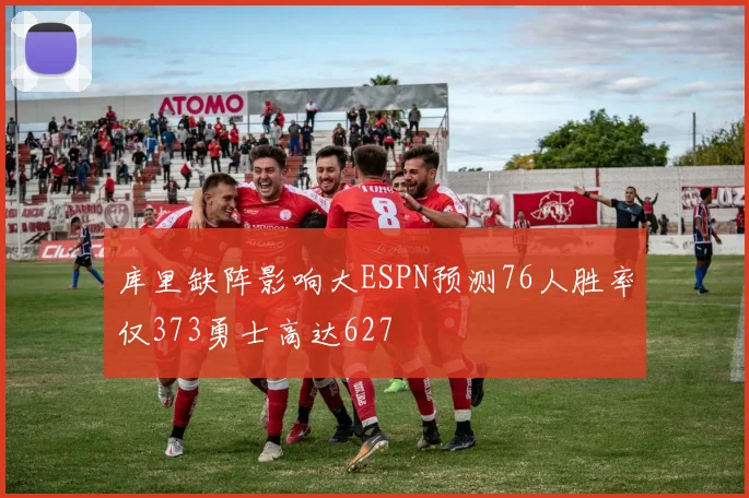 库里缺阵影响大ESPN预测76人胜率仅373勇士高达627
