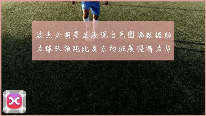 波杰全明星后表现出色圆满数据助力球队领跑比肩东约班展现潜力与实力