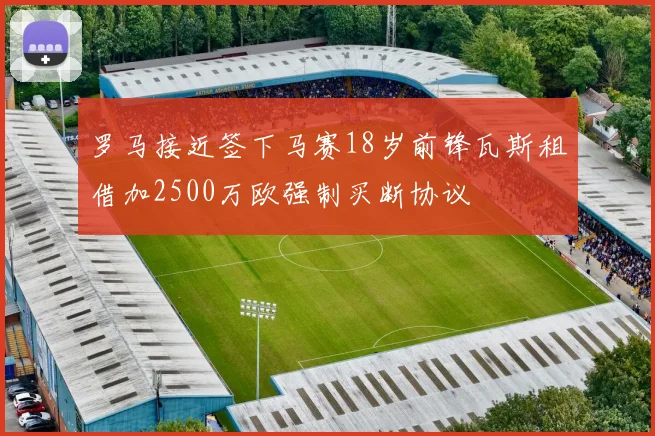 罗马接近签下马赛18岁前锋瓦斯租借加2500万欧强制买断协议