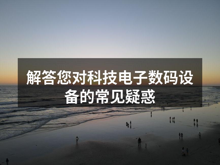 解答您对科技电子数码设备的常见疑惑